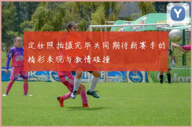 定妆照拍摄完毕共同期待新赛季的精彩表现与激情碰撞