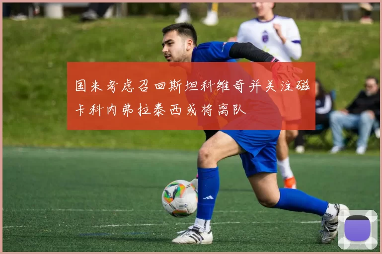 国米考虑召回斯坦科维奇并关注磁卡科内弗拉泰西或将离队