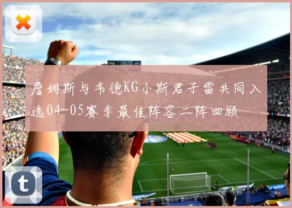 詹姆斯与韦德KG小斯君子雷共同入选04-05赛季最佳阵容二阵回顾