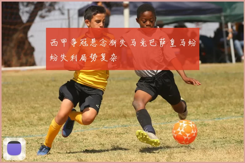 西甲争冠悬念渐失马竞巴萨皇马纷纷失利局势复杂