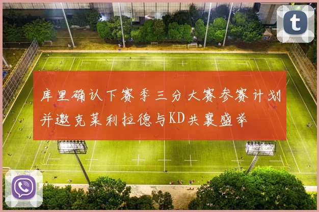 库里确认下赛季三分大赛参赛计划并邀克莱利拉德与KD共襄盛举