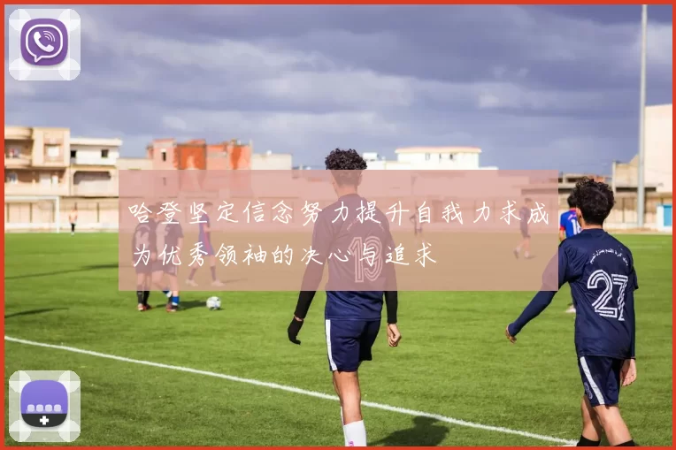 哈登坚定信念努力提升自我力求成为优秀领袖的决心与追求