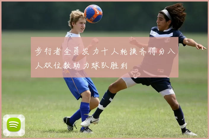 步行者全员发力十人轮换齐得分八人双位数助力球队胜利